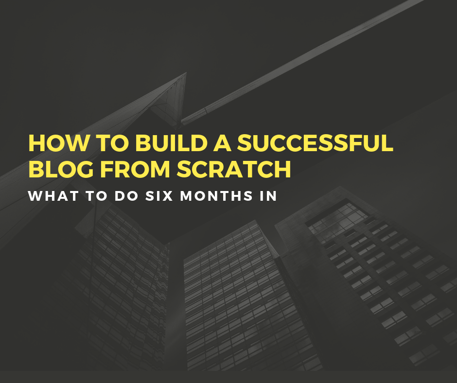 how to build a successful blog from scratch six months in