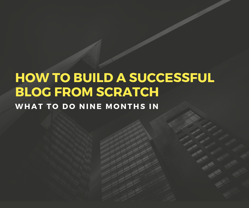 how to build a successful blog from scratch nine months in